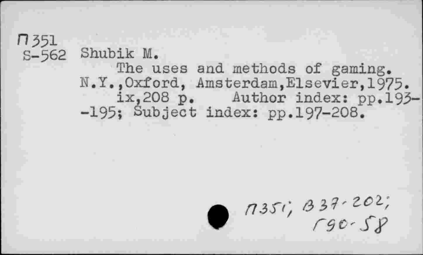 ﻿n^l S-562
Shubik M.
The uses and methods of gaming.
N.Y..Oxford, Amsterdam,Elsevier,1975» ix,2O8 p. Author index: pp.195-
-195; Subject index: pp.197-208.